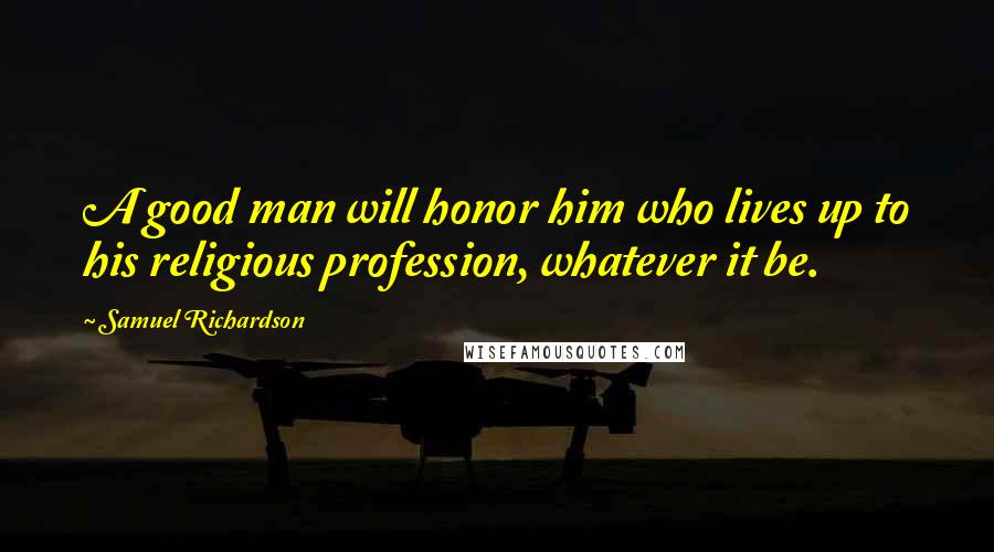 Samuel Richardson Quotes: A good man will honor him who lives up to his religious profession, whatever it be.