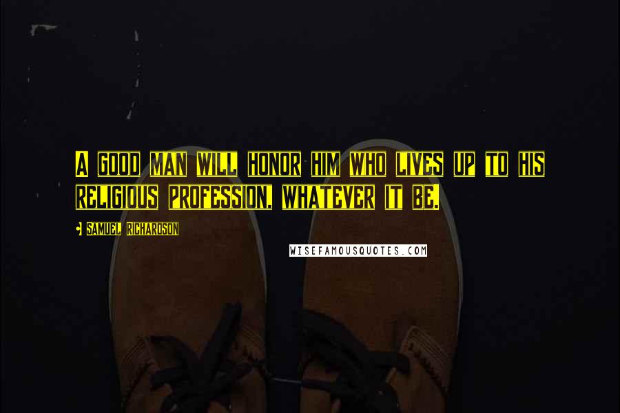 Samuel Richardson Quotes: A good man will honor him who lives up to his religious profession, whatever it be.