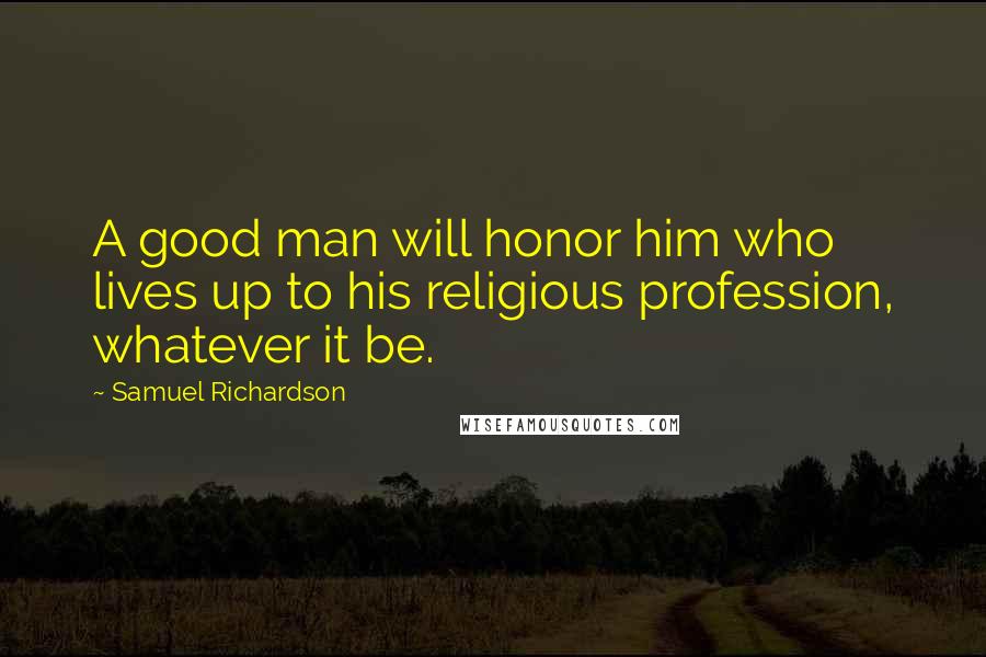 Samuel Richardson Quotes: A good man will honor him who lives up to his religious profession, whatever it be.