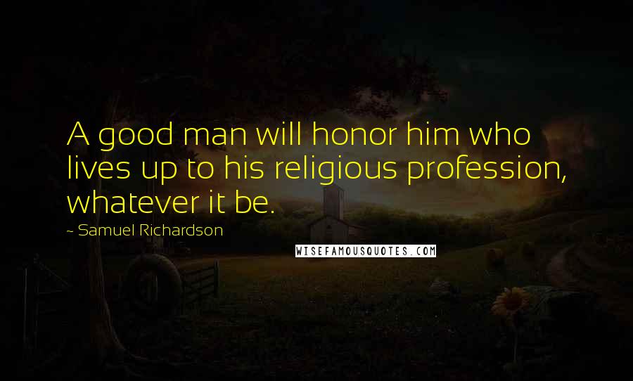 Samuel Richardson Quotes: A good man will honor him who lives up to his religious profession, whatever it be.