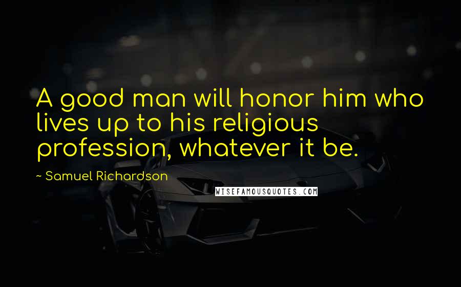 Samuel Richardson Quotes: A good man will honor him who lives up to his religious profession, whatever it be.