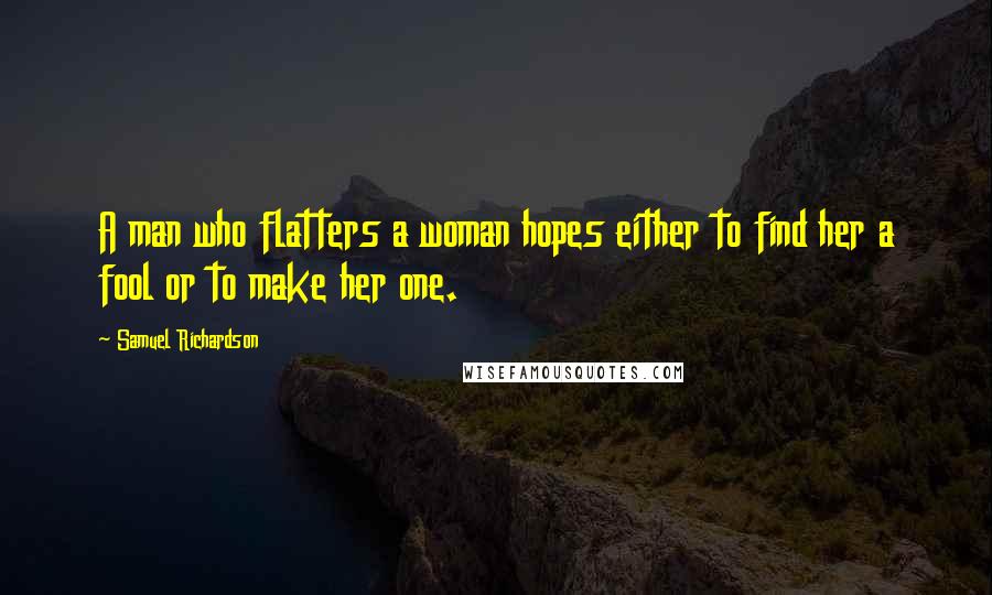Samuel Richardson Quotes: A man who flatters a woman hopes either to find her a fool or to make her one.