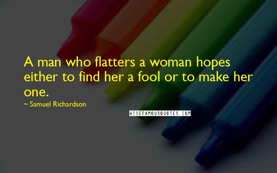 Samuel Richardson Quotes: A man who flatters a woman hopes either to find her a fool or to make her one.