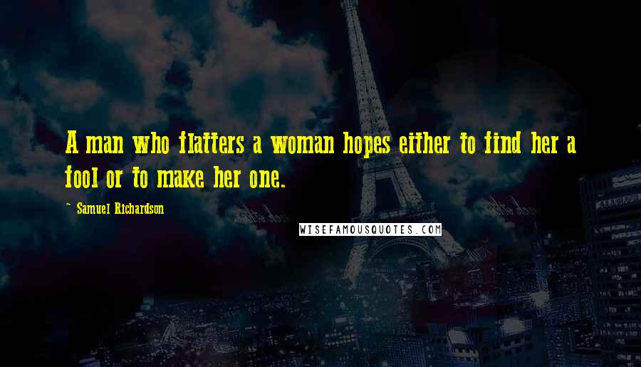 Samuel Richardson Quotes: A man who flatters a woman hopes either to find her a fool or to make her one.