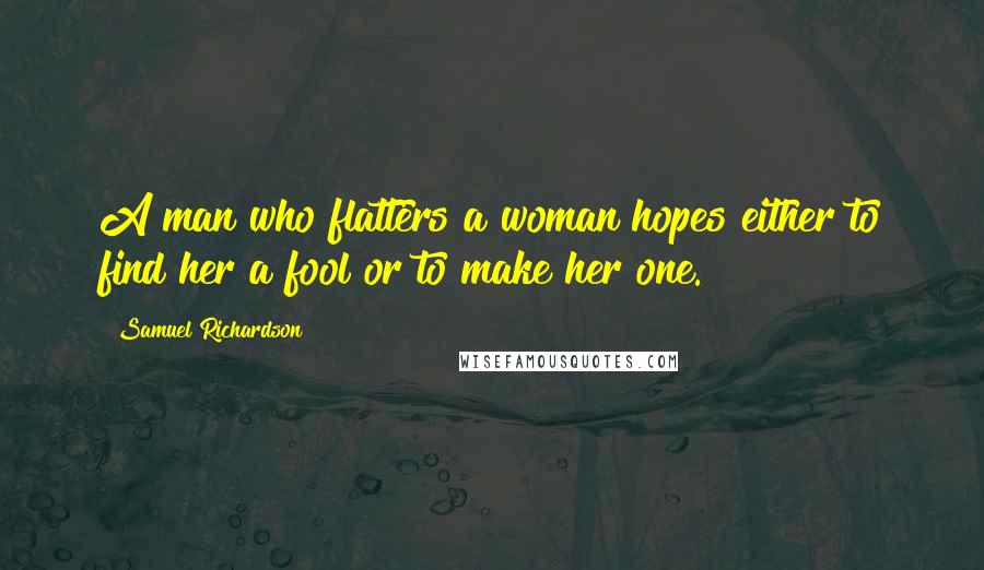 Samuel Richardson Quotes: A man who flatters a woman hopes either to find her a fool or to make her one.