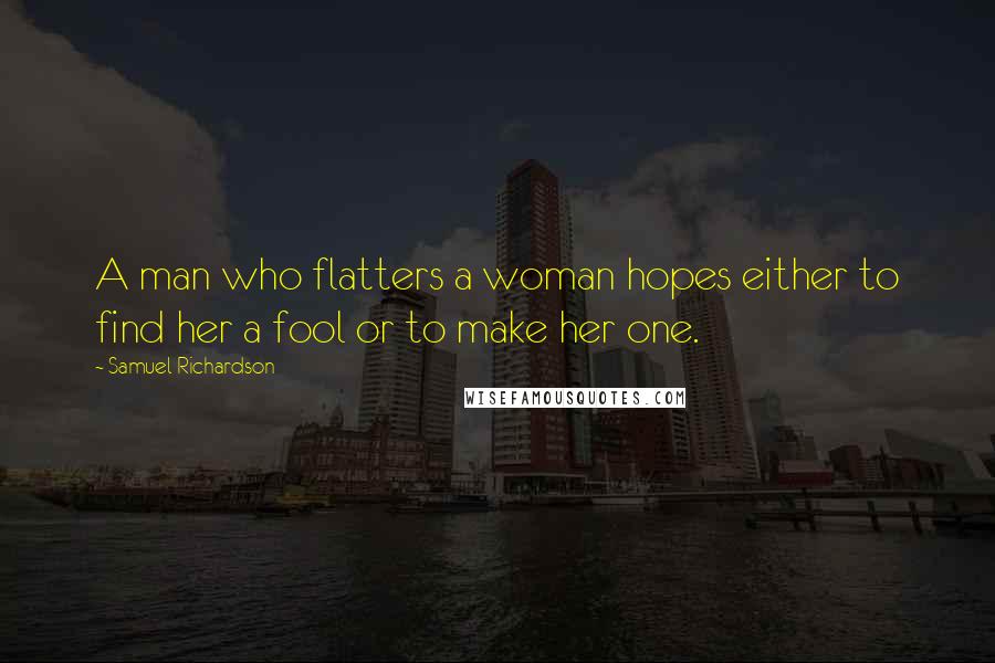 Samuel Richardson Quotes: A man who flatters a woman hopes either to find her a fool or to make her one.