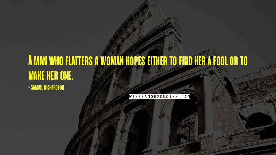 Samuel Richardson Quotes: A man who flatters a woman hopes either to find her a fool or to make her one.