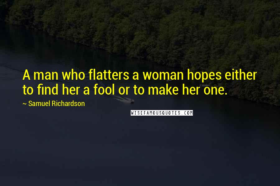 Samuel Richardson Quotes: A man who flatters a woman hopes either to find her a fool or to make her one.