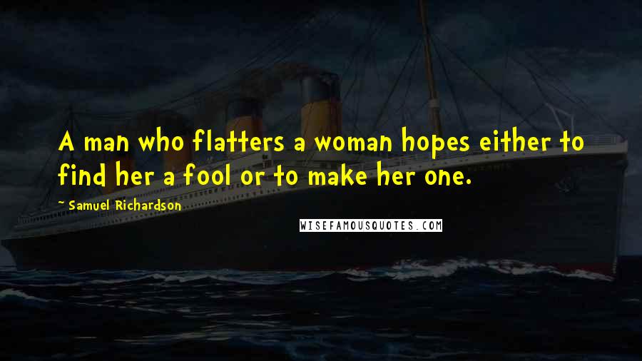 Samuel Richardson Quotes: A man who flatters a woman hopes either to find her a fool or to make her one.