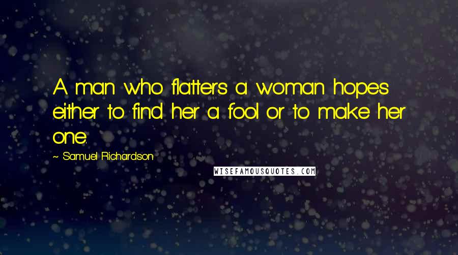 Samuel Richardson Quotes: A man who flatters a woman hopes either to find her a fool or to make her one.