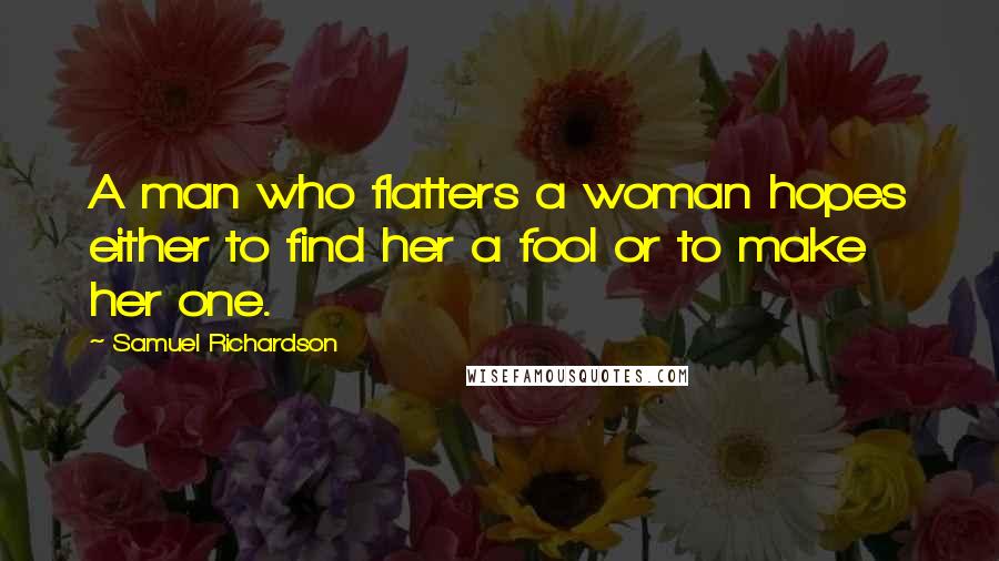 Samuel Richardson Quotes: A man who flatters a woman hopes either to find her a fool or to make her one.