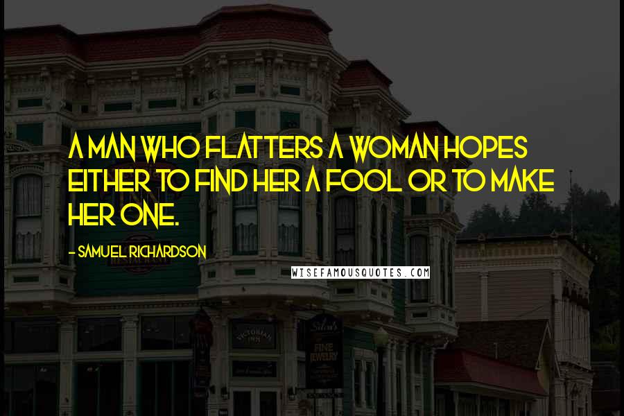Samuel Richardson Quotes: A man who flatters a woman hopes either to find her a fool or to make her one.