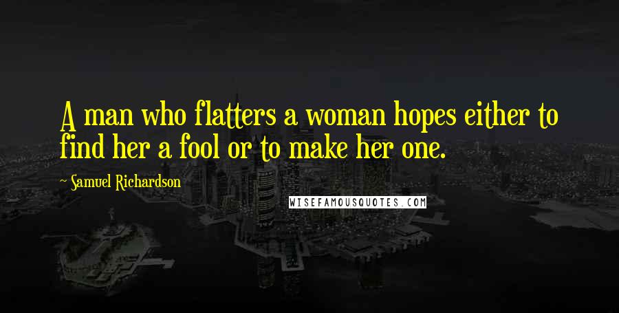 Samuel Richardson Quotes: A man who flatters a woman hopes either to find her a fool or to make her one.