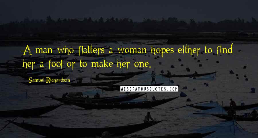 Samuel Richardson Quotes: A man who flatters a woman hopes either to find her a fool or to make her one.