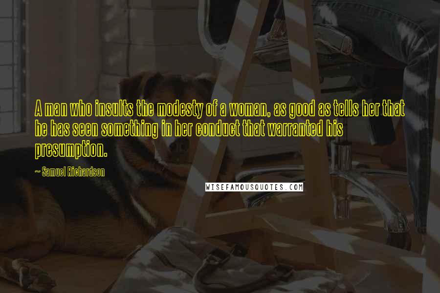 Samuel Richardson Quotes: A man who insults the modesty of a woman, as good as tells her that he has seen something in her conduct that warranted his presumption.