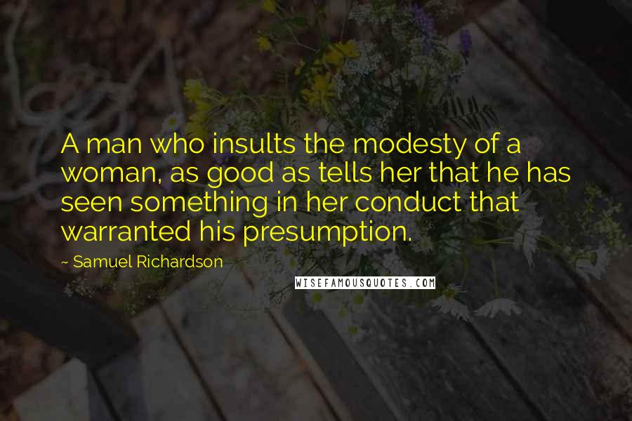 Samuel Richardson Quotes: A man who insults the modesty of a woman, as good as tells her that he has seen something in her conduct that warranted his presumption.