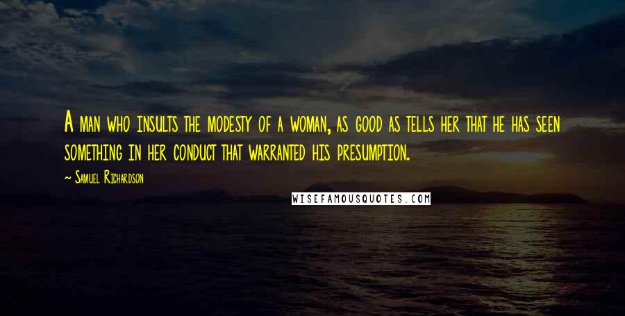 Samuel Richardson Quotes: A man who insults the modesty of a woman, as good as tells her that he has seen something in her conduct that warranted his presumption.