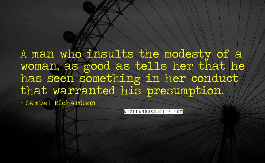 Samuel Richardson Quotes: A man who insults the modesty of a woman, as good as tells her that he has seen something in her conduct that warranted his presumption.