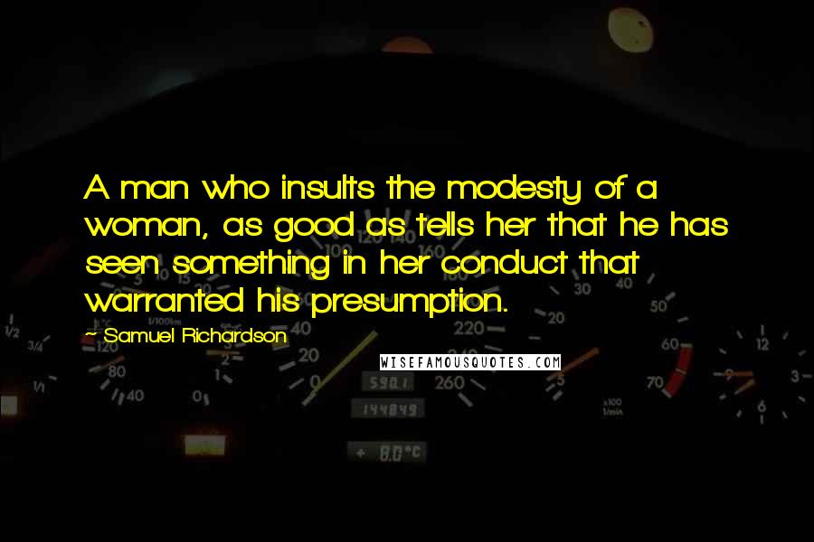 Samuel Richardson Quotes: A man who insults the modesty of a woman, as good as tells her that he has seen something in her conduct that warranted his presumption.