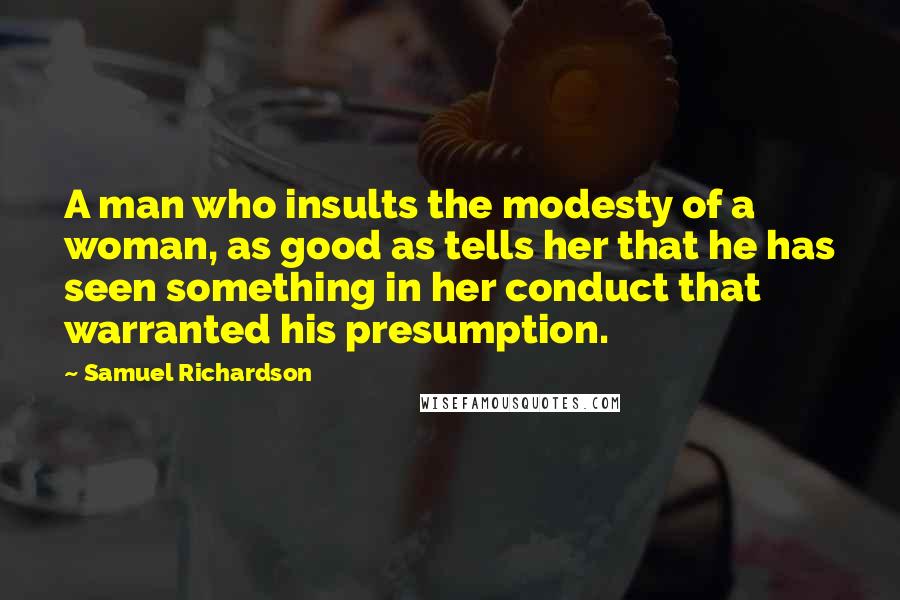 Samuel Richardson Quotes: A man who insults the modesty of a woman, as good as tells her that he has seen something in her conduct that warranted his presumption.