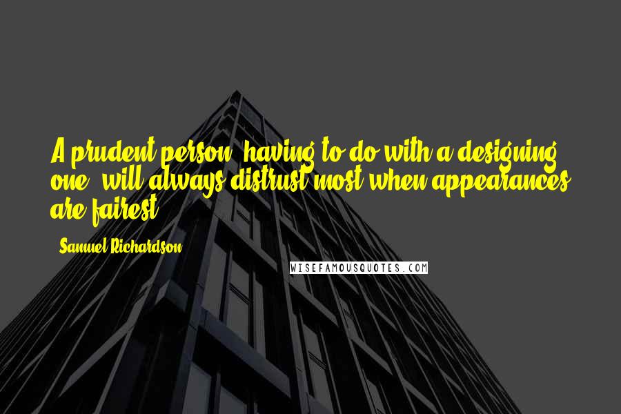Samuel Richardson Quotes: A prudent person, having to do with a designing one, will always distrust most when appearances are fairest.