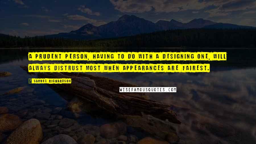 Samuel Richardson Quotes: A prudent person, having to do with a designing one, will always distrust most when appearances are fairest.