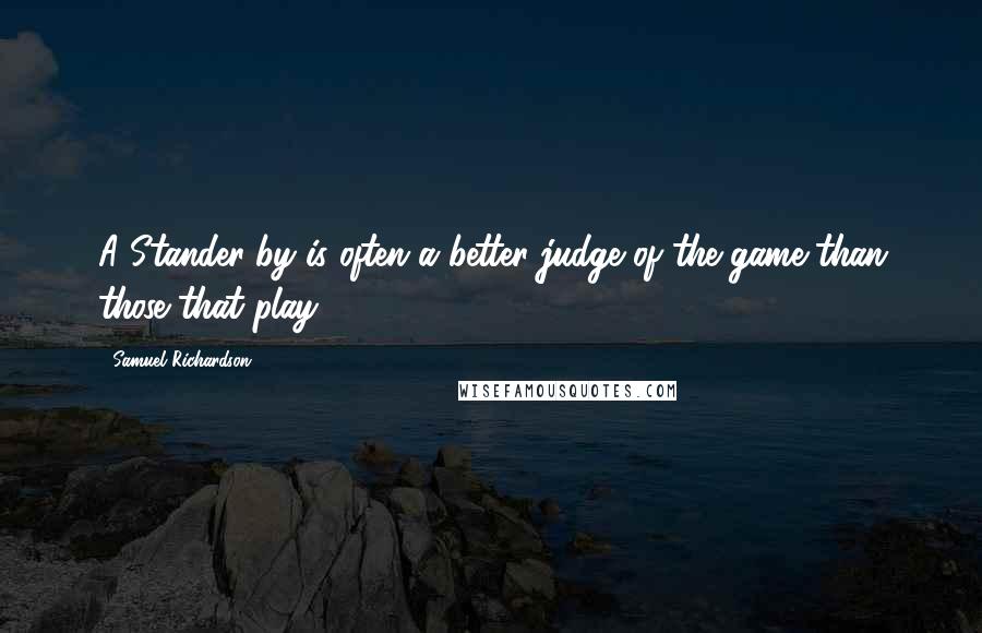 Samuel Richardson Quotes: A Stander-by is often a better judge of the game than those that play.