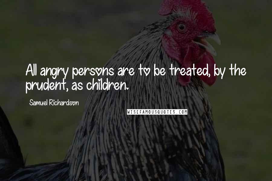 Samuel Richardson Quotes: All angry persons are to be treated, by the prudent, as children.