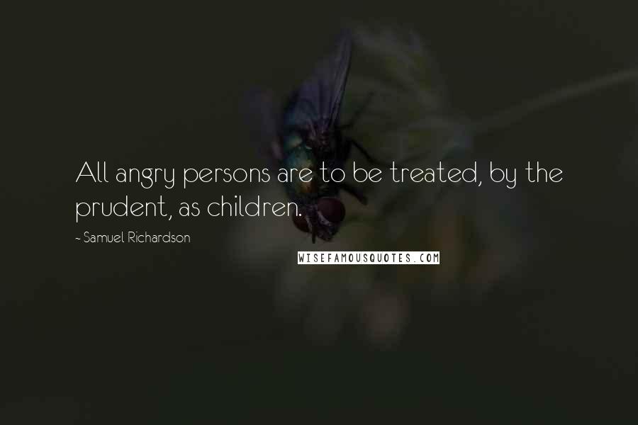 Samuel Richardson Quotes: All angry persons are to be treated, by the prudent, as children.