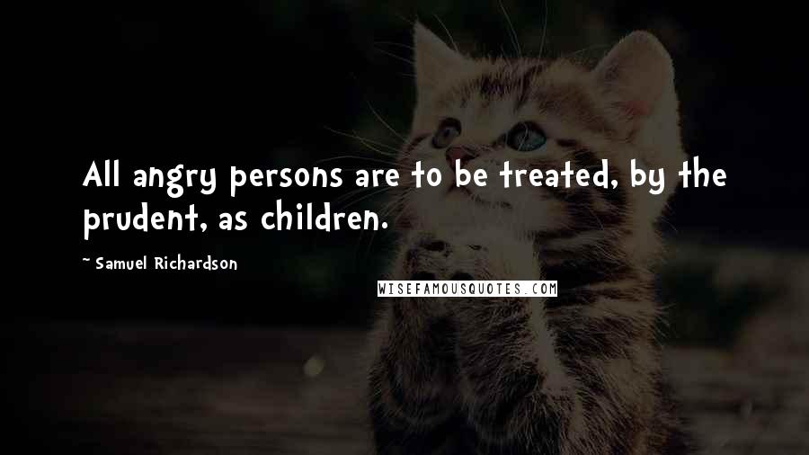 Samuel Richardson Quotes: All angry persons are to be treated, by the prudent, as children.