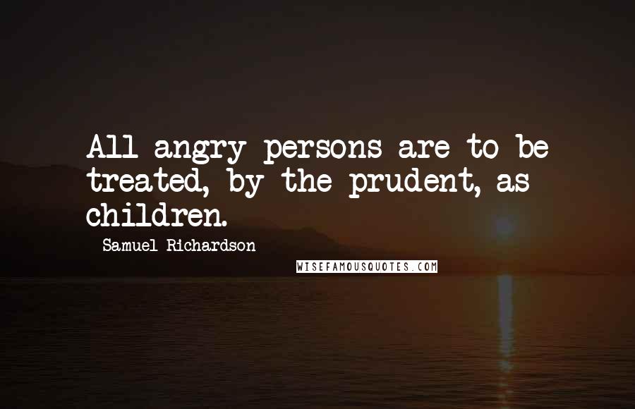 Samuel Richardson Quotes: All angry persons are to be treated, by the prudent, as children.