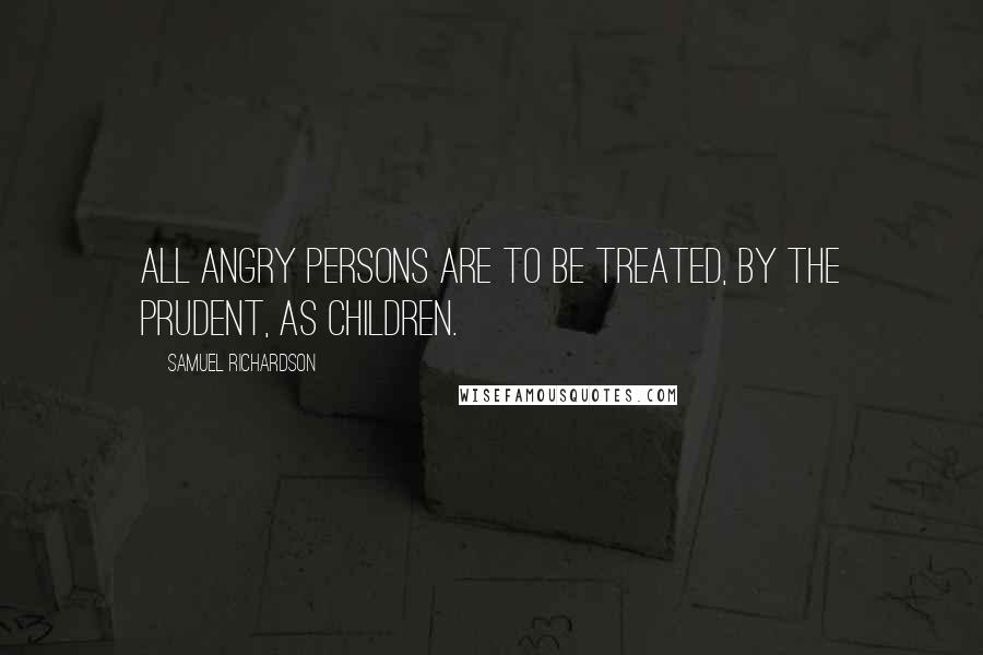 Samuel Richardson Quotes: All angry persons are to be treated, by the prudent, as children.