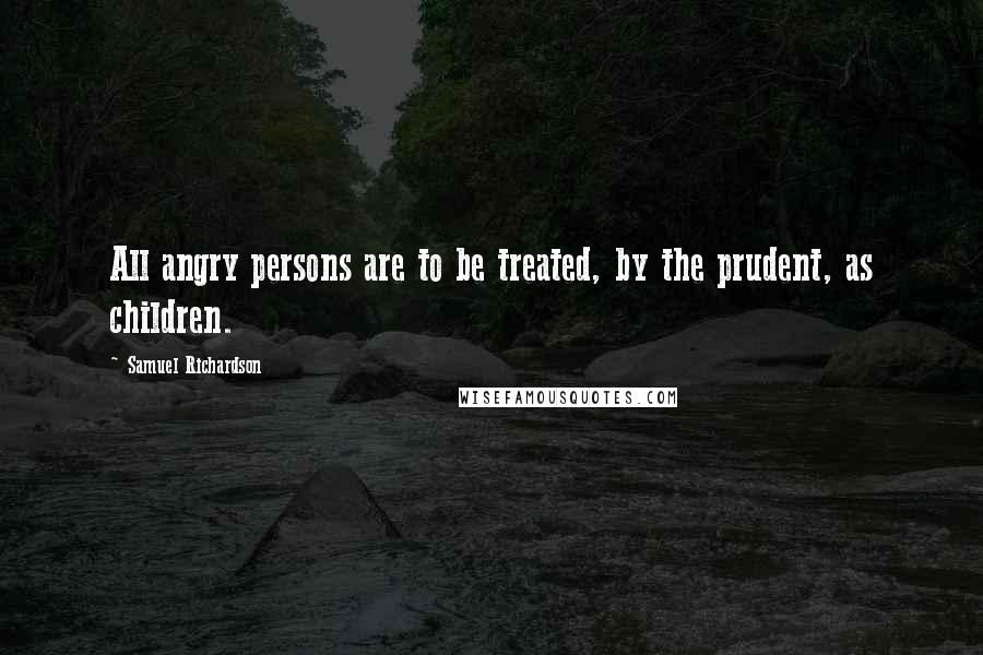 Samuel Richardson Quotes: All angry persons are to be treated, by the prudent, as children.