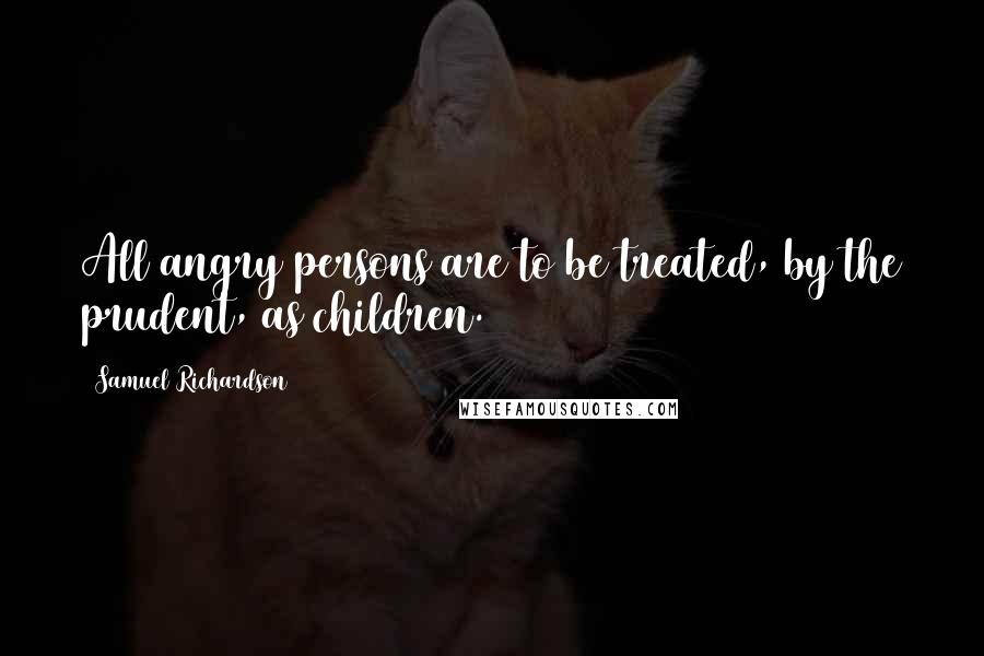 Samuel Richardson Quotes: All angry persons are to be treated, by the prudent, as children.