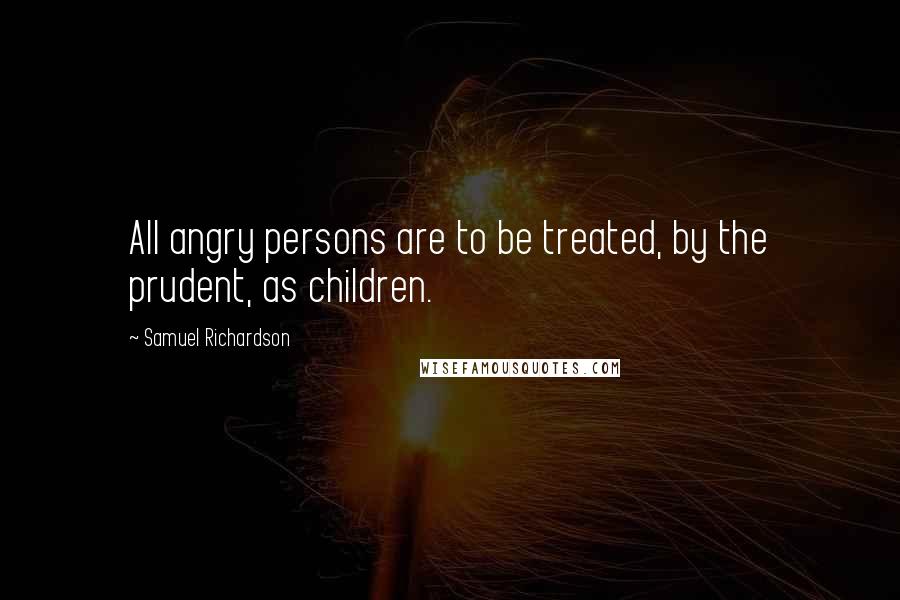 Samuel Richardson Quotes: All angry persons are to be treated, by the prudent, as children.