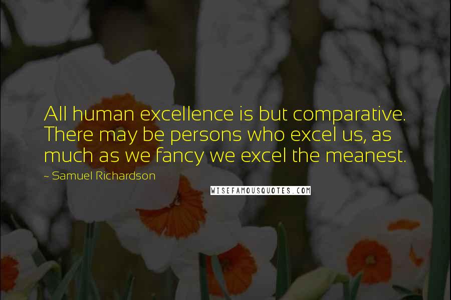 Samuel Richardson Quotes: All human excellence is but comparative. There may be persons who excel us, as much as we fancy we excel the meanest.
