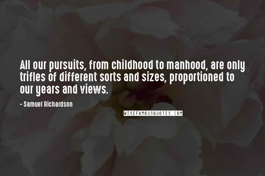 Samuel Richardson Quotes: All our pursuits, from childhood to manhood, are only trifles of different sorts and sizes, proportioned to our years and views.