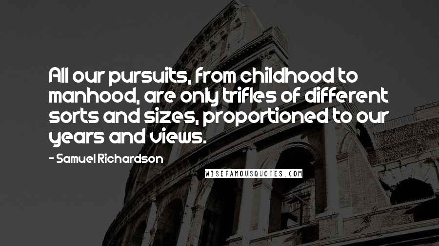 Samuel Richardson Quotes: All our pursuits, from childhood to manhood, are only trifles of different sorts and sizes, proportioned to our years and views.