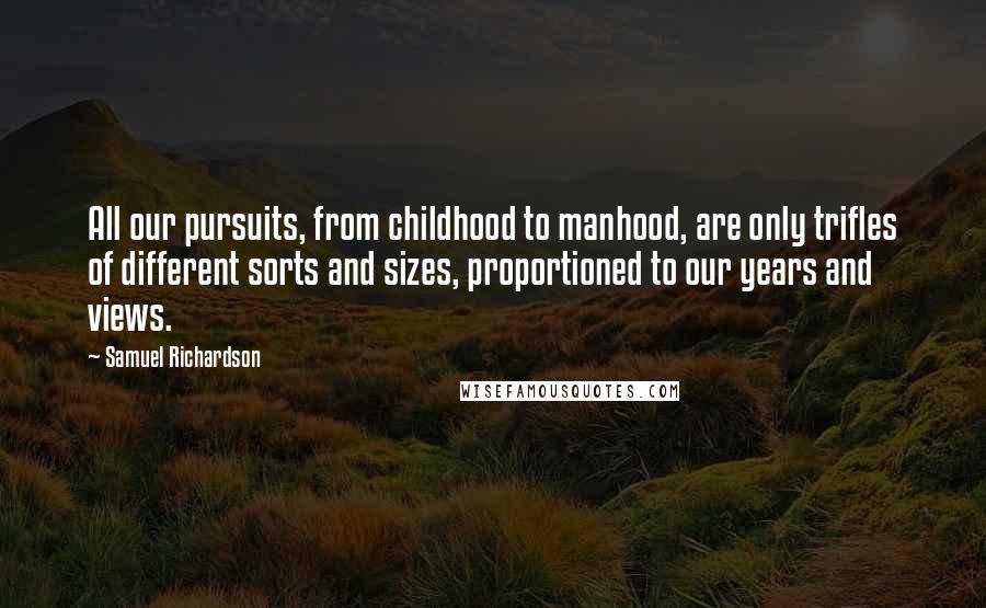 Samuel Richardson Quotes: All our pursuits, from childhood to manhood, are only trifles of different sorts and sizes, proportioned to our years and views.