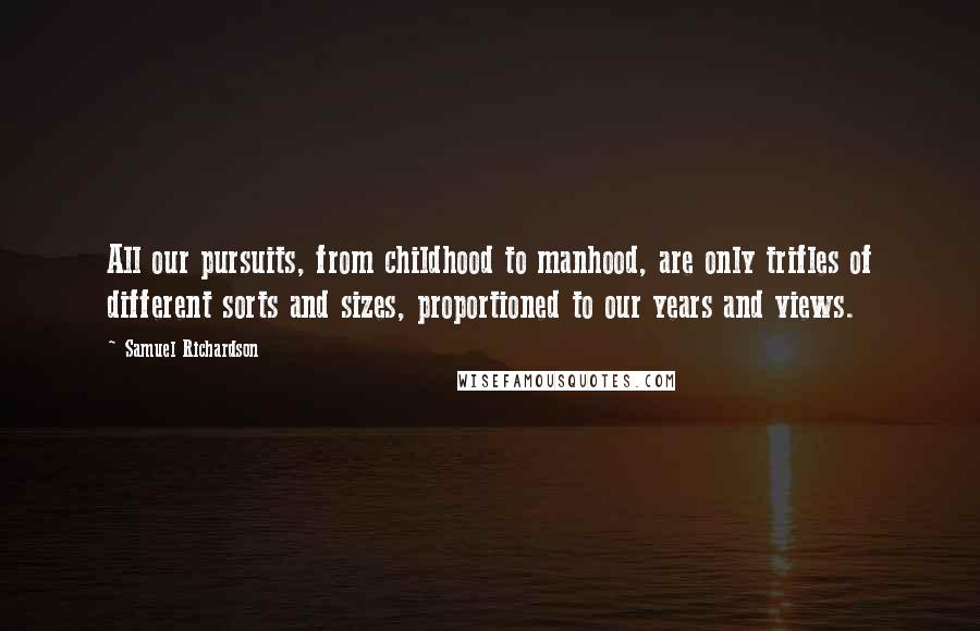 Samuel Richardson Quotes: All our pursuits, from childhood to manhood, are only trifles of different sorts and sizes, proportioned to our years and views.