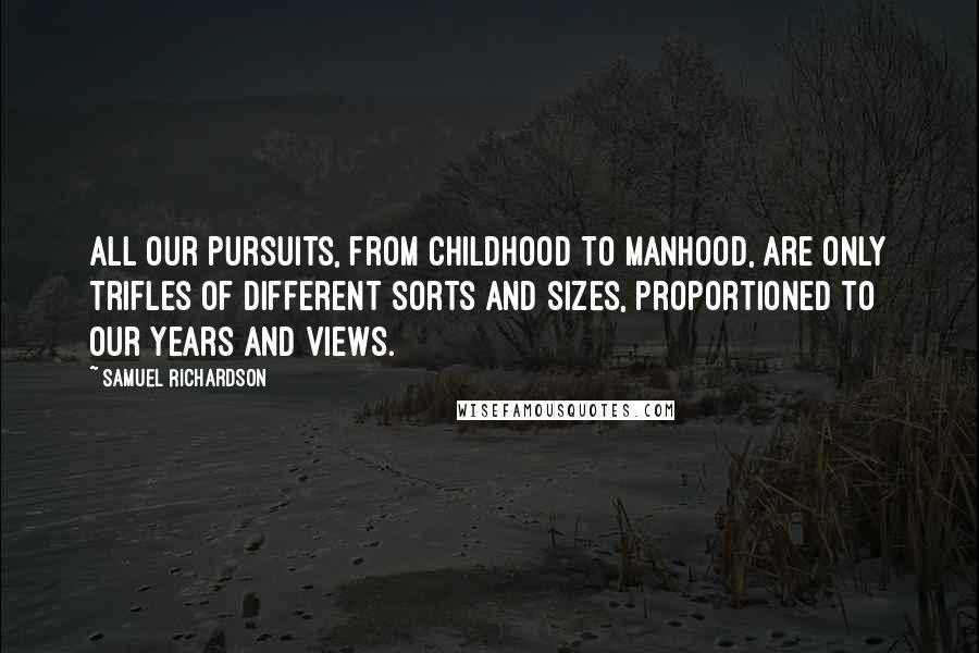 Samuel Richardson Quotes: All our pursuits, from childhood to manhood, are only trifles of different sorts and sizes, proportioned to our years and views.