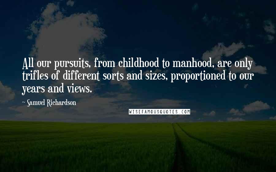 Samuel Richardson Quotes: All our pursuits, from childhood to manhood, are only trifles of different sorts and sizes, proportioned to our years and views.