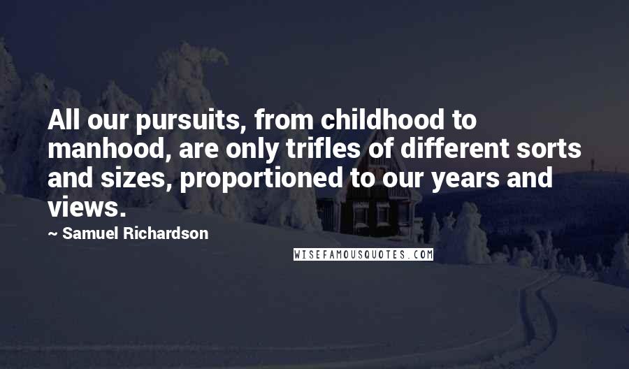 Samuel Richardson Quotes: All our pursuits, from childhood to manhood, are only trifles of different sorts and sizes, proportioned to our years and views.