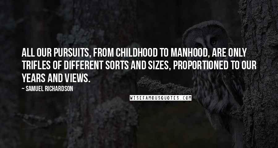 Samuel Richardson Quotes: All our pursuits, from childhood to manhood, are only trifles of different sorts and sizes, proportioned to our years and views.