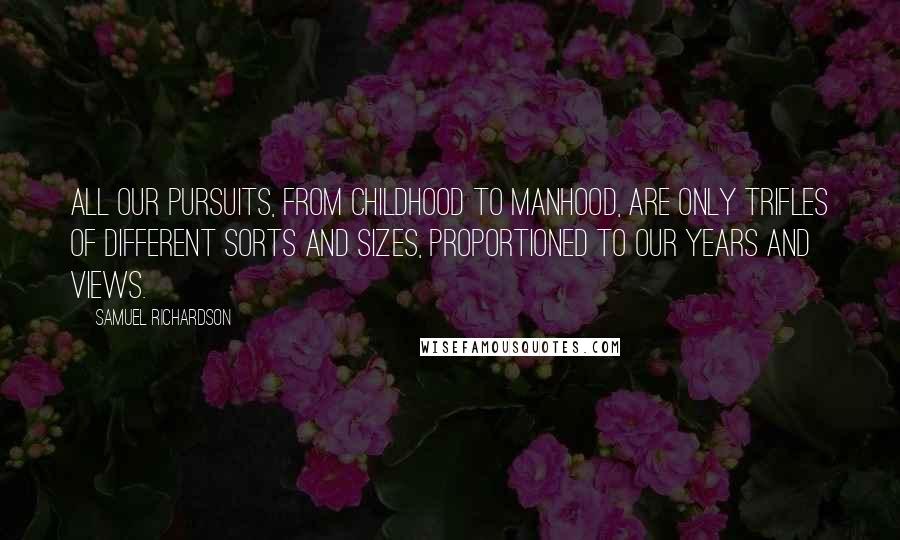 Samuel Richardson Quotes: All our pursuits, from childhood to manhood, are only trifles of different sorts and sizes, proportioned to our years and views.