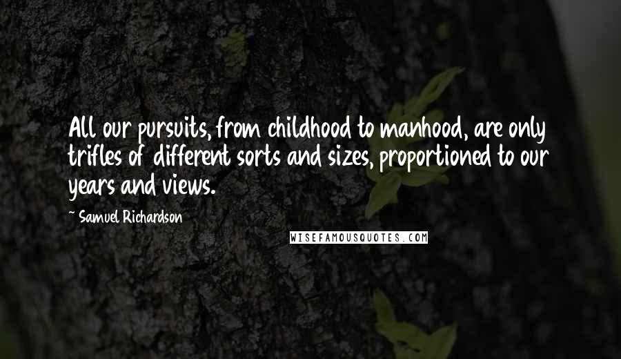 Samuel Richardson Quotes: All our pursuits, from childhood to manhood, are only trifles of different sorts and sizes, proportioned to our years and views.