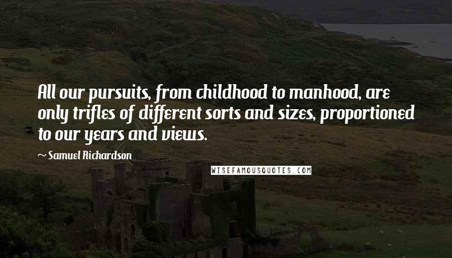 Samuel Richardson Quotes: All our pursuits, from childhood to manhood, are only trifles of different sorts and sizes, proportioned to our years and views.