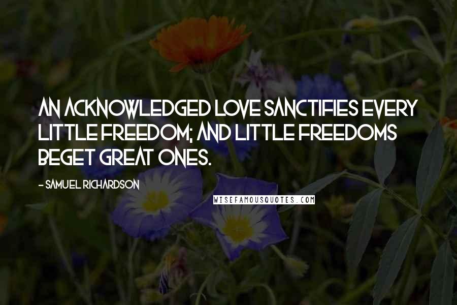 Samuel Richardson Quotes: An acknowledged love sanctifies every little freedom; and little freedoms beget great ones.