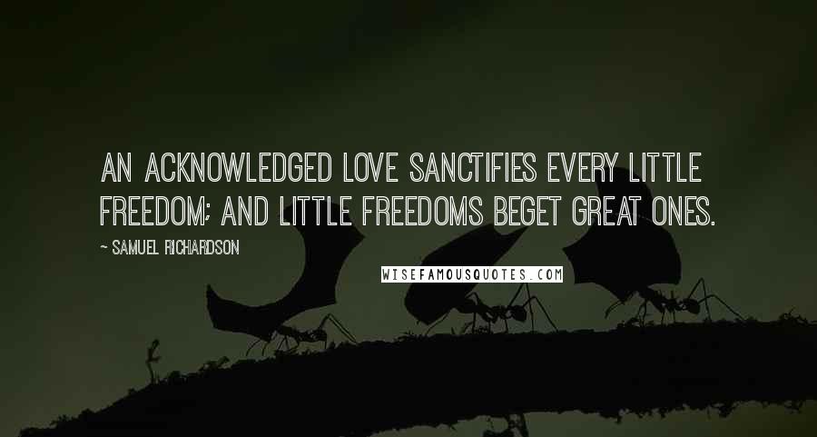 Samuel Richardson Quotes: An acknowledged love sanctifies every little freedom; and little freedoms beget great ones.