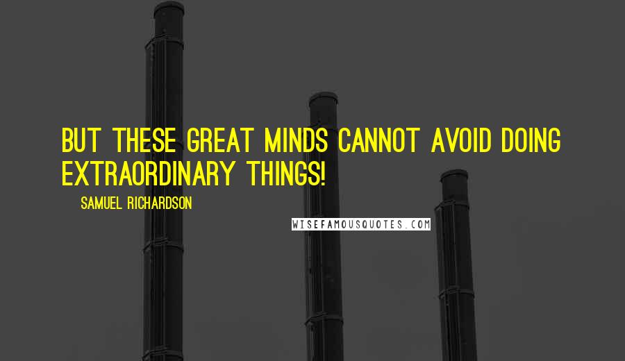 Samuel Richardson Quotes: But these great minds cannot avoid doing extraordinary things!